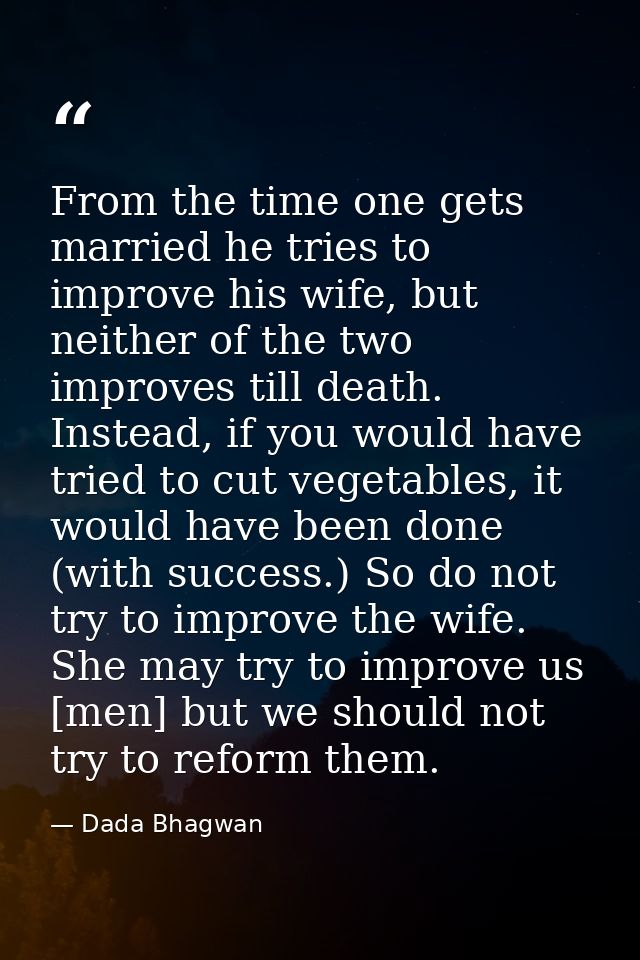 From the time one gets married he tries to improve his wife, but neither of the two improves till death. Instead, if you — Dada Bhagwan