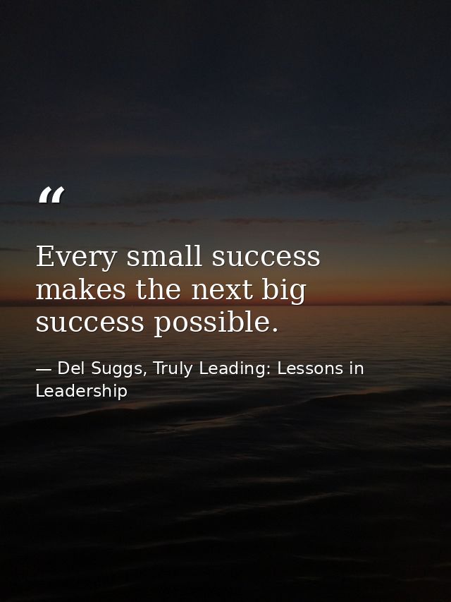 Every small success makes the next big success possible. — Del Suggs, Truly Leading: Lessons in Leadership
