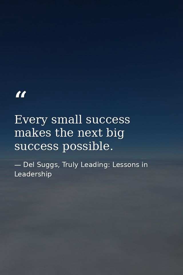 Every small success makes the next big success possible. — Del Suggs, Truly Leading: Lessons in Leadership