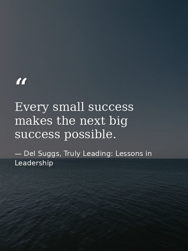 Every small success makes the next big success possible. — Del Suggs, Truly Leading: Lessons in Leadership