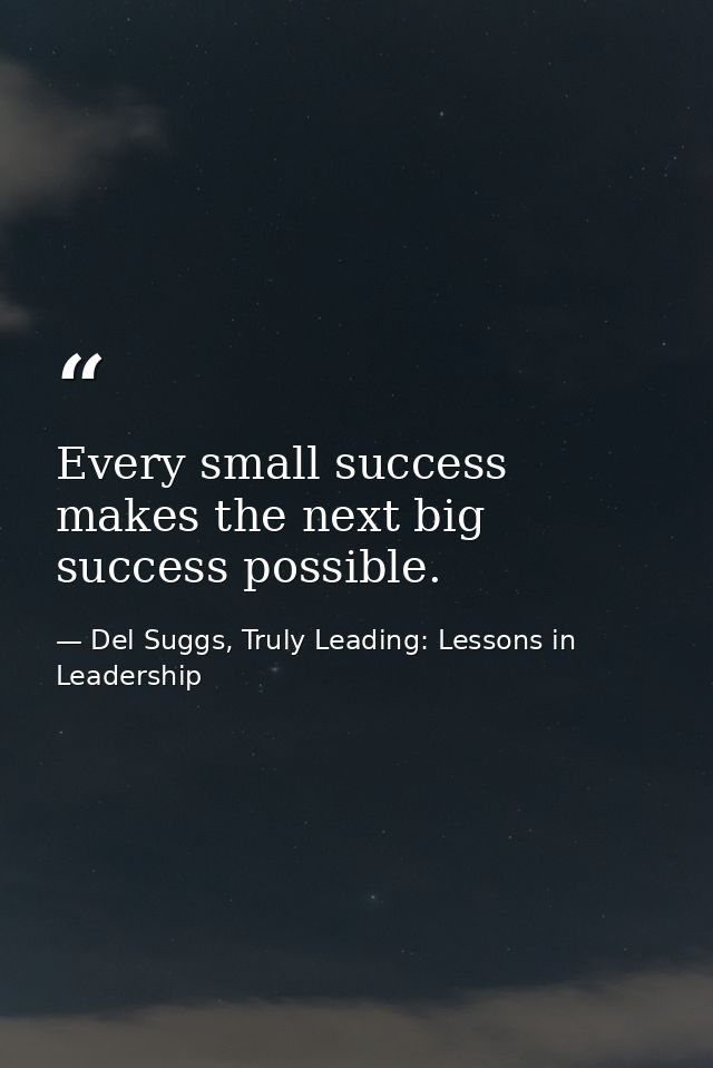 Every small success makes the next big success possible. — Del Suggs, Truly Leading: Lessons in Leadership