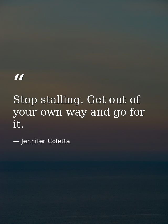 Stop stalling. Get out of your own way and go for it. — Jennifer Coletta