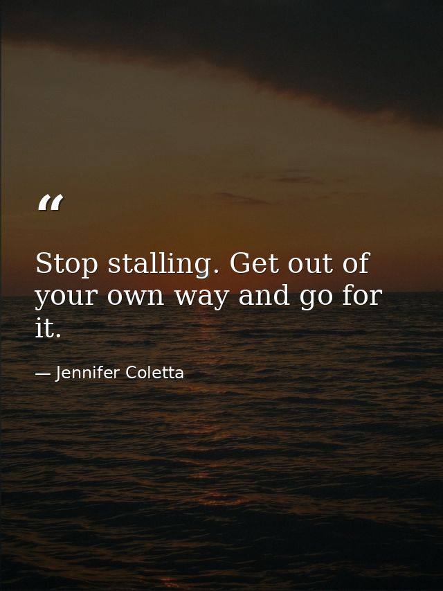 Stop stalling. Get out of your own way and go for it. — Jennifer Coletta