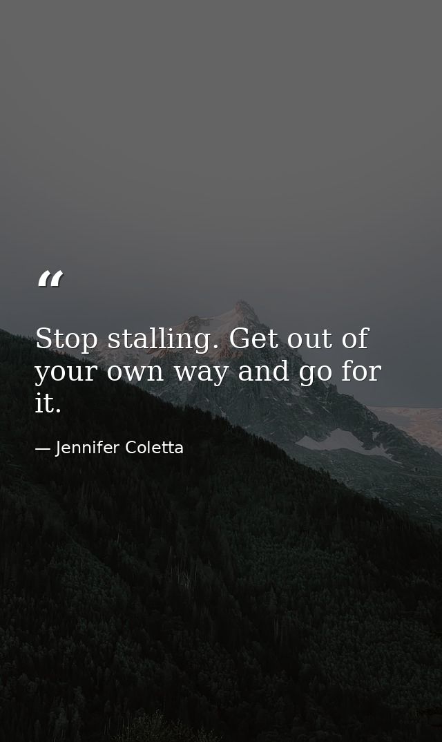 Stop stalling. Get out of your own way and go for it. — Jennifer Coletta