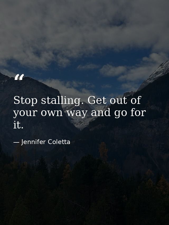 Stop stalling. Get out of your own way and go for it. — Jennifer Coletta