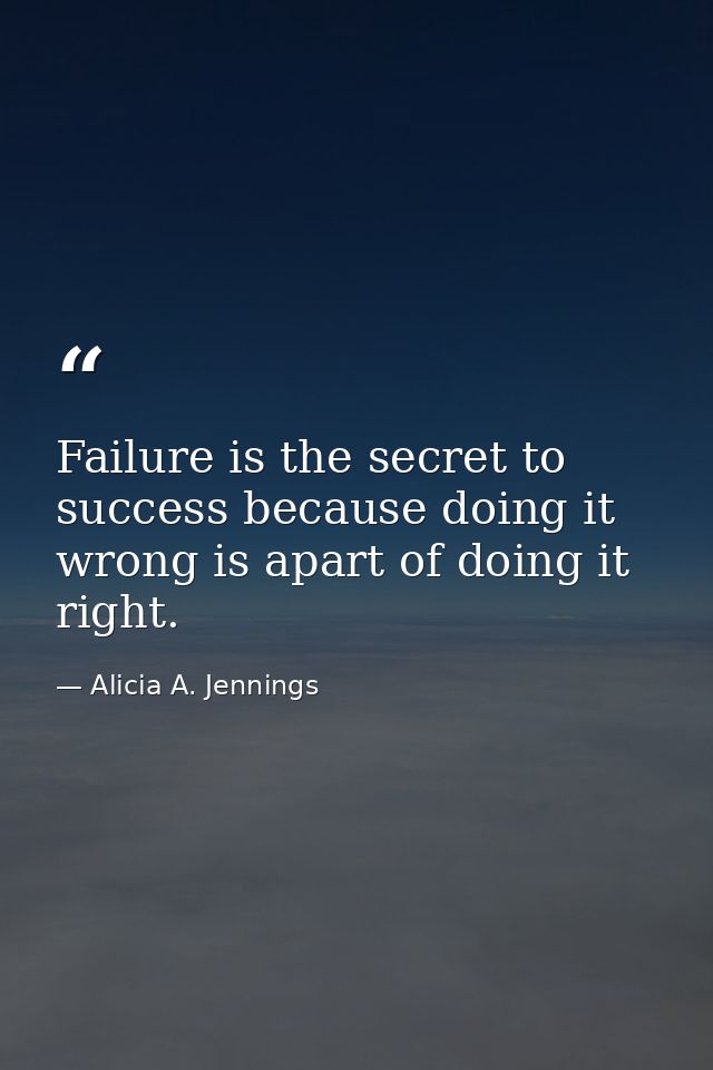 Failure is the secret to success because doing it wrong is apart of doing it right. — Alicia A. Jennings