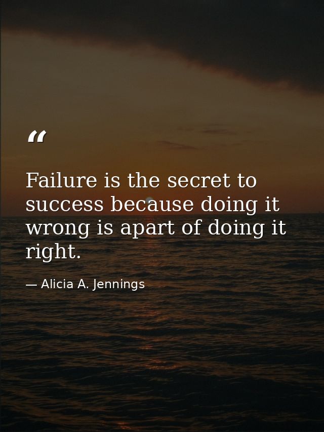 Failure is the secret to success because doing it wrong is apart of doing it right. — Alicia A. Jennings
