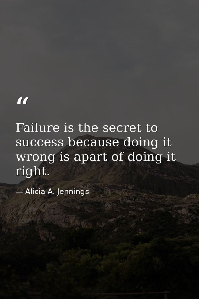 Failure is the secret to success because doing it wrong is apart of doing it right. — Alicia A. Jennings