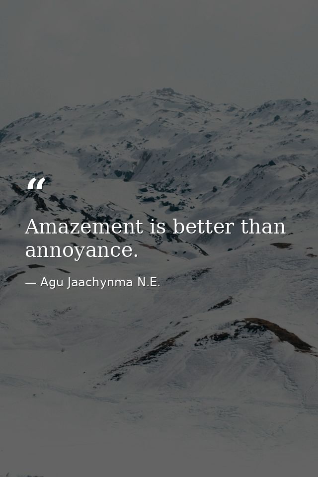 Amazement is better than annoyance. — Agu Jaachynma N.E.