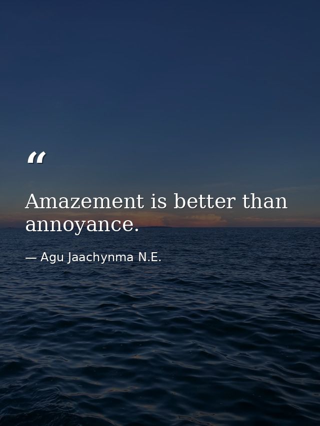 Amazement is better than annoyance. — Agu Jaachynma N.E.