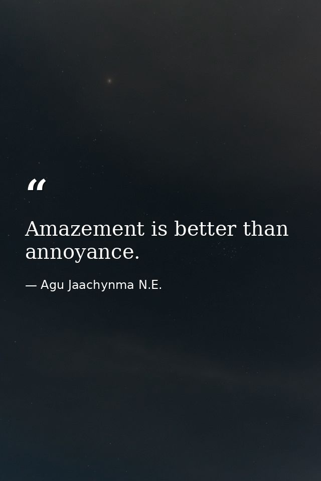 Amazement is better than annoyance. — Agu Jaachynma N.E.