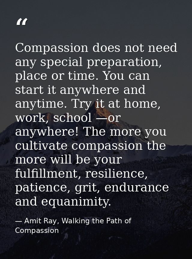 Compassion does not need any special preparation, place or time. You can start it anywhere and anytime. Try it at home,  — Amit Ray, Walking the Path of Compassion