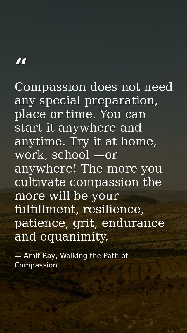 Compassion does not need any special preparation, place or time. You can start it anywhere and anytime. Try it at home,  — Amit Ray, Walking the Path of Compassion