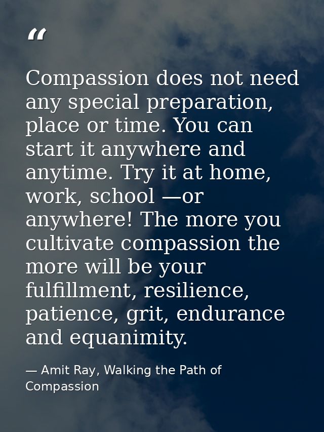 Compassion does not need any special preparation, place or time. You can start it anywhere and anytime. Try it at home,  — Amit Ray, Walking the Path of Compassion