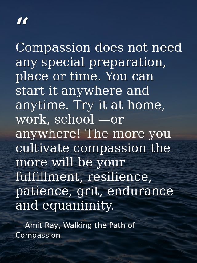 Compassion does not need any special preparation, place or time. You can start it anywhere and anytime. Try it at home,  — Amit Ray, Walking the Path of Compassion