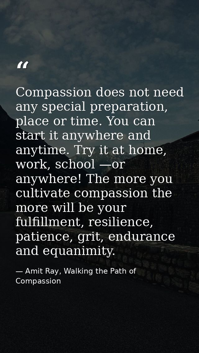 Compassion does not need any special preparation, place or time. You can start it anywhere and anytime. Try it at home,  — Amit Ray, Walking the Path of Compassion