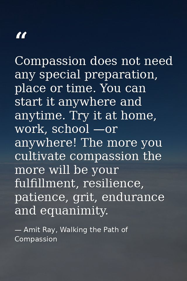 Compassion does not need any special preparation, place or time. You can start it anywhere and anytime. Try it at home,  — Amit Ray, Walking the Path of Compassion