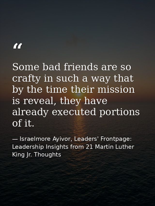 Some bad friends are so crafty in such a way that by the time their mission is reveal, they have already executed portio — Israelmore Ayivor, Leaders' Frontpage: Leadership Insights from 21 Martin Luther King Jr. Thoughts