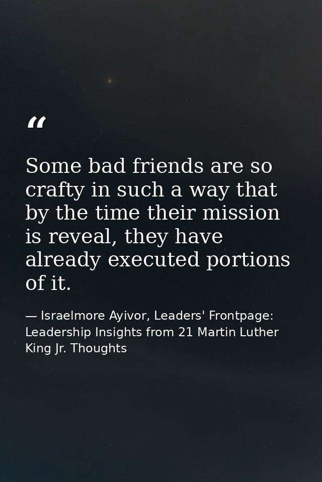 Some bad friends are so crafty in such a way that by the time their mission is reveal, they have already executed portio — Israelmore Ayivor, Leaders' Frontpage: Leadership Insights from 21 Martin Luther King Jr. Thoughts