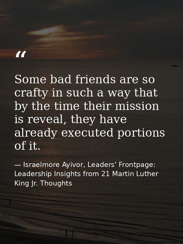 Some bad friends are so crafty in such a way that by the time their mission is reveal, they have already executed portio — Israelmore Ayivor, Leaders' Frontpage: Leadership Insights from 21 Martin Luther King Jr. Thoughts