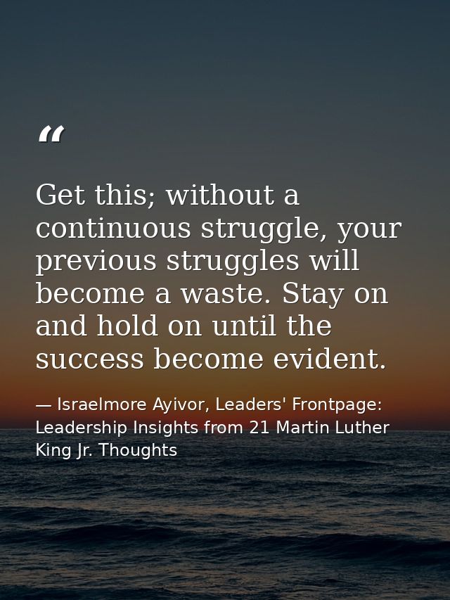 Get this; without a continuous struggle, your previous struggles will become a waste. Stay on and hold on until the succ — Israelmore Ayivor, Leaders' Frontpage: Leadership Insights from 21 Martin Luther King Jr. Thoughts