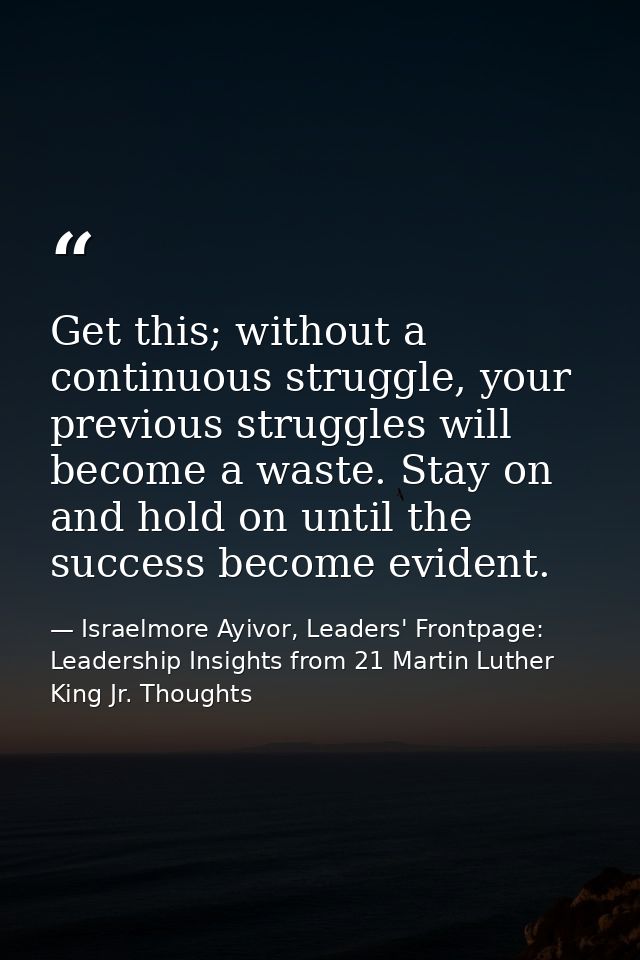 Get this; without a continuous struggle, your previous struggles will become a waste. Stay on and hold on until the succ — Israelmore Ayivor, Leaders' Frontpage: Leadership Insights from 21 Martin Luther King Jr. Thoughts
