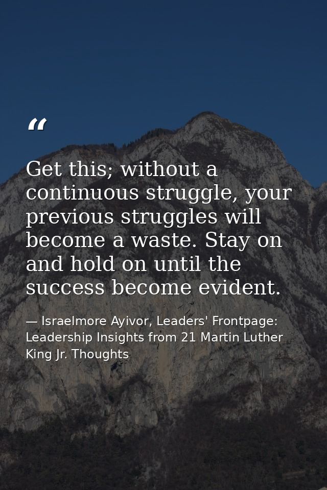 Get this; without a continuous struggle, your previous struggles will become a waste. Stay on and hold on until the succ — Israelmore Ayivor, Leaders' Frontpage: Leadership Insights from 21 Martin Luther King Jr. Thoughts