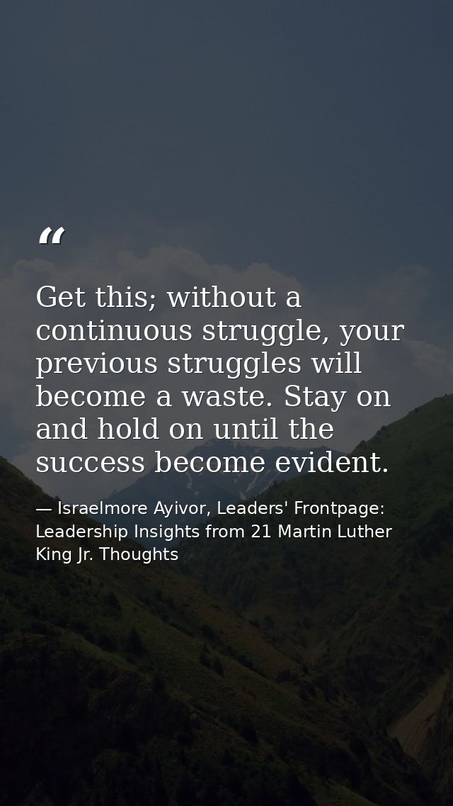 Get this; without a continuous struggle, your previous struggles will become a waste. Stay on and hold on until the succ — Israelmore Ayivor, Leaders' Frontpage: Leadership Insights from 21 Martin Luther King Jr. Thoughts