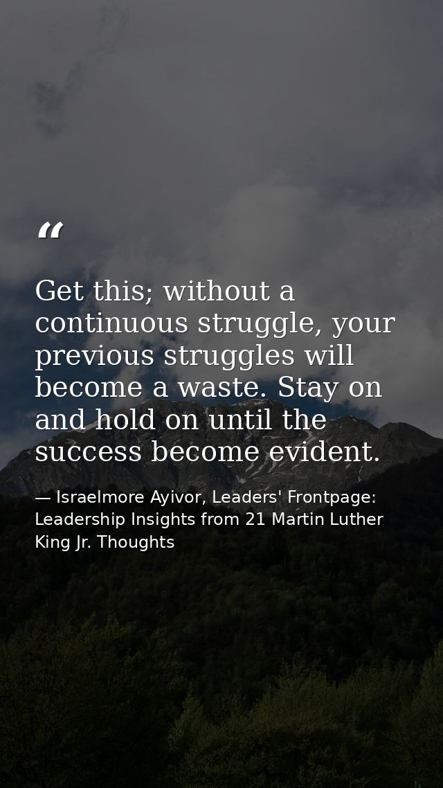 Get this; without a continuous struggle, your previous struggles will become a waste. Stay on and hold on until the succ — Israelmore Ayivor, Leaders' Frontpage: Leadership Insights from 21 Martin Luther King Jr. Thoughts