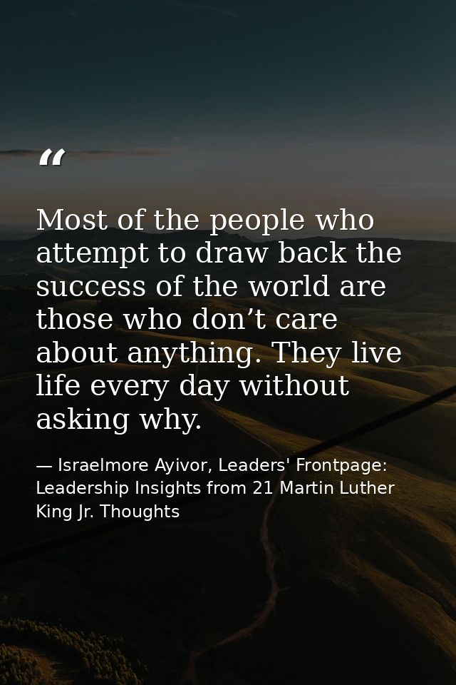 Most of the people who attempt to draw back the success of the world are those who don’t care about anything. They live  — Israelmore Ayivor, Leaders' Frontpage: Leadership Insights from 21 Martin Luther King Jr. Thoughts