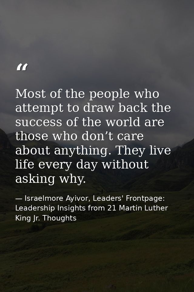 Most of the people who attempt to draw back the success of the world are those who don’t care about anything. They live  — Israelmore Ayivor, Leaders' Frontpage: Leadership Insights from 21 Martin Luther King Jr. Thoughts