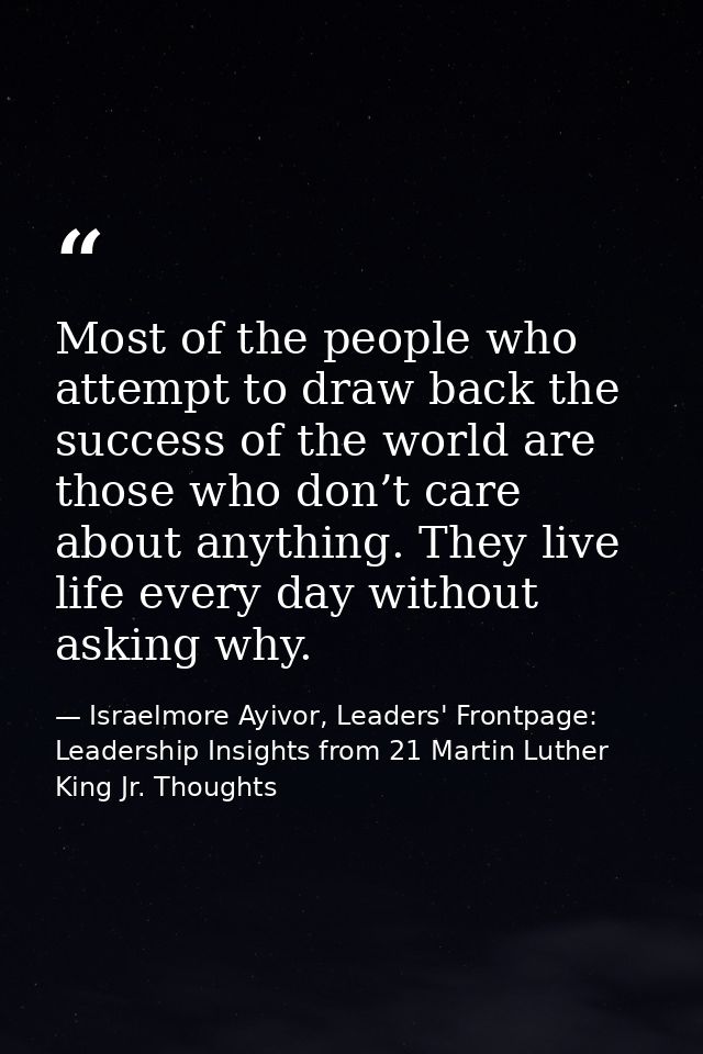 Most of the people who attempt to draw back the success of the world are those who don’t care about anything. They live  — Israelmore Ayivor, Leaders' Frontpage: Leadership Insights from 21 Martin Luther King Jr. Thoughts