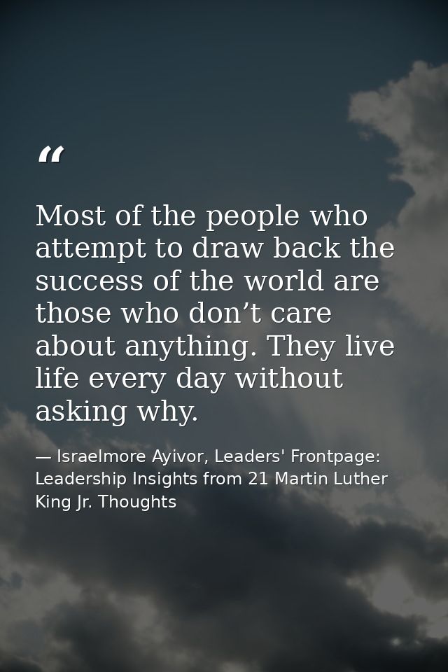 Most of the people who attempt to draw back the success of the world are those who don’t care about anything. They live  — Israelmore Ayivor, Leaders' Frontpage: Leadership Insights from 21 Martin Luther King Jr. Thoughts