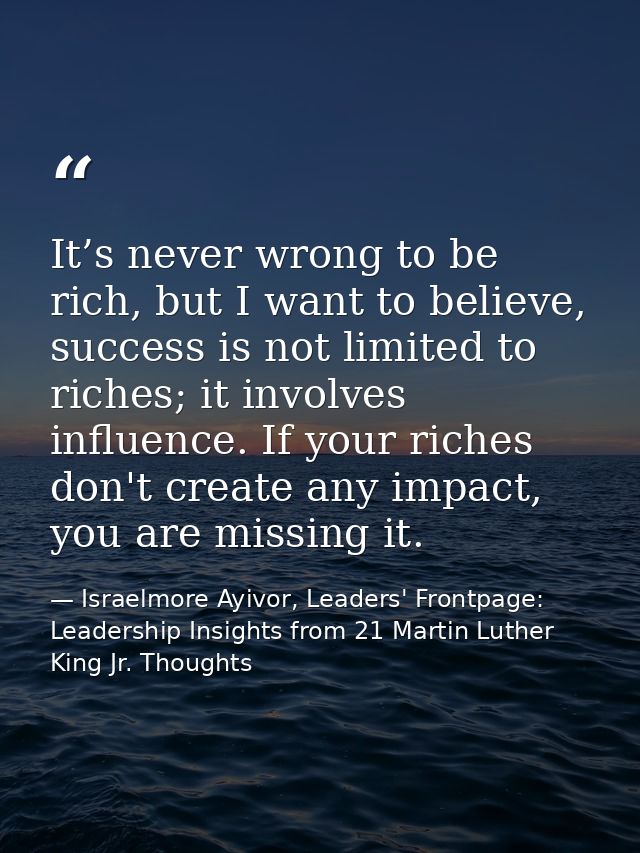 It’s never wrong to be rich, but I want to believe, success is not limited to riches; it involves influence. If your ric — Israelmore Ayivor, Leaders' Frontpage: Leadership Insights from 21 Martin Luther King Jr. Thoughts