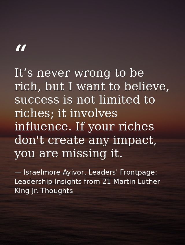 It’s never wrong to be rich, but I want to believe, success is not limited to riches; it involves influence. If your ric — Israelmore Ayivor, Leaders' Frontpage: Leadership Insights from 21 Martin Luther King Jr. Thoughts