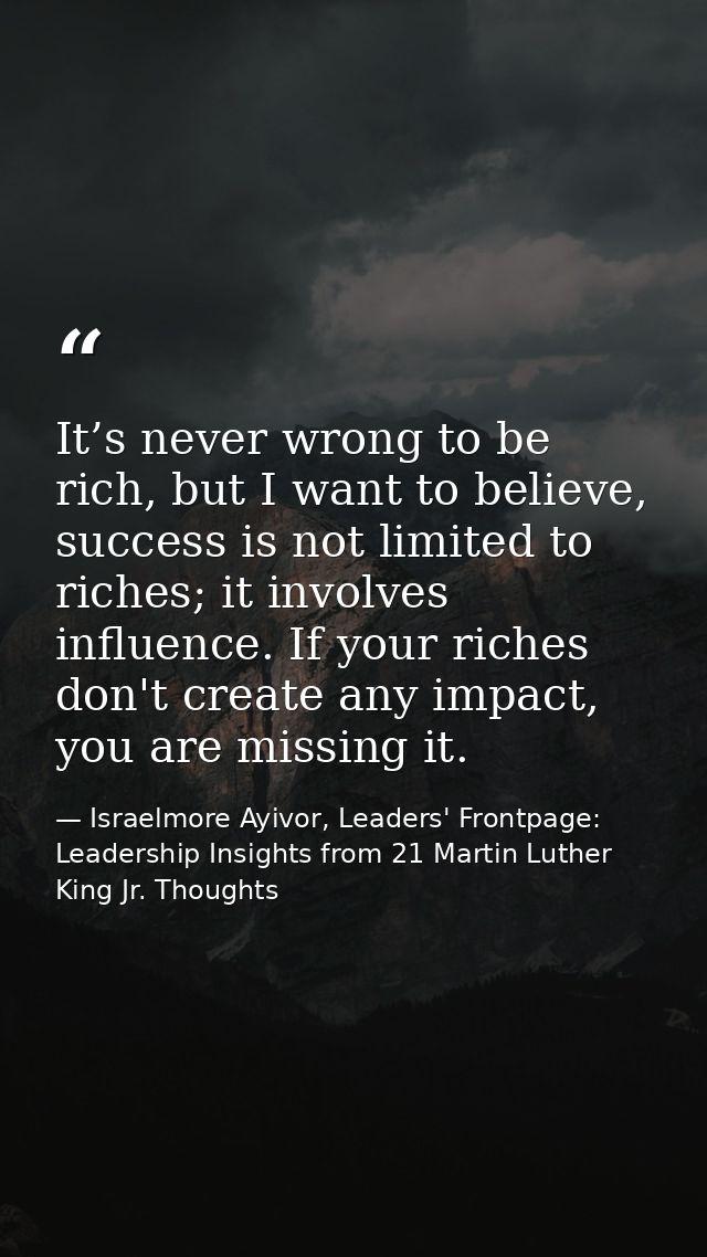 It’s never wrong to be rich, but I want to believe, success is not limited to riches; it involves influence. If your ric — Israelmore Ayivor, Leaders' Frontpage: Leadership Insights from 21 Martin Luther King Jr. Thoughts