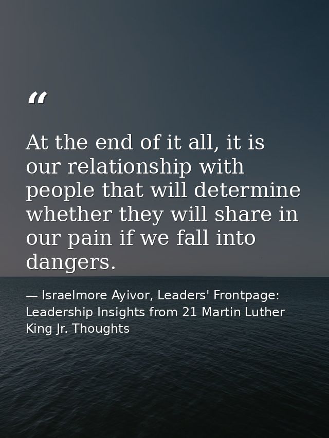 At the end of it all, it is our relationship with people that will determine whether they will share in our pain if we f — Israelmore Ayivor, Leaders' Frontpage: Leadership Insights from 21 Martin Luther King Jr. Thoughts