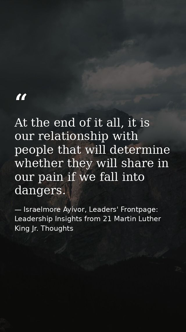 At the end of it all, it is our relationship with people that will determine whether they will share in our pain if we f — Israelmore Ayivor, Leaders' Frontpage: Leadership Insights from 21 Martin Luther King Jr. Thoughts