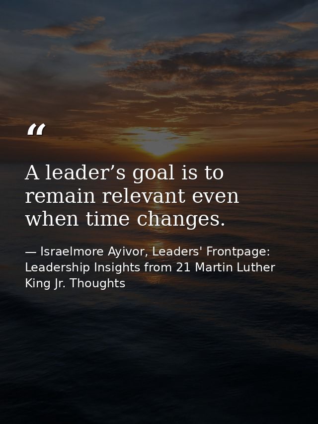 A leader’s goal is to remain relevant even when time changes. — Israelmore Ayivor, Leaders' Frontpage: Leadership Insights from 21 Martin Luther King Jr. Thoughts