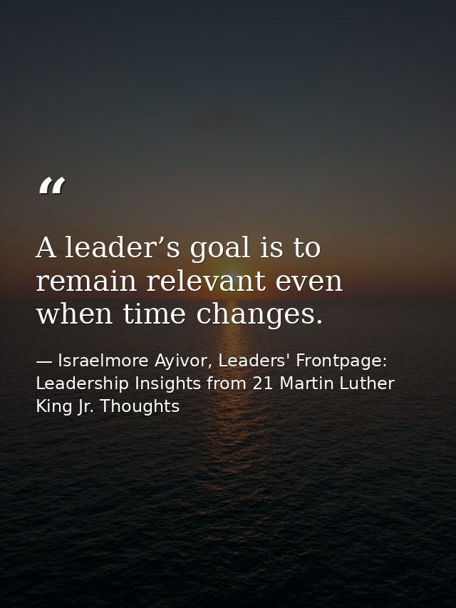 A leader’s goal is to remain relevant even when time changes. — Israelmore Ayivor, Leaders' Frontpage: Leadership Insights from 21 Martin Luther King Jr. Thoughts