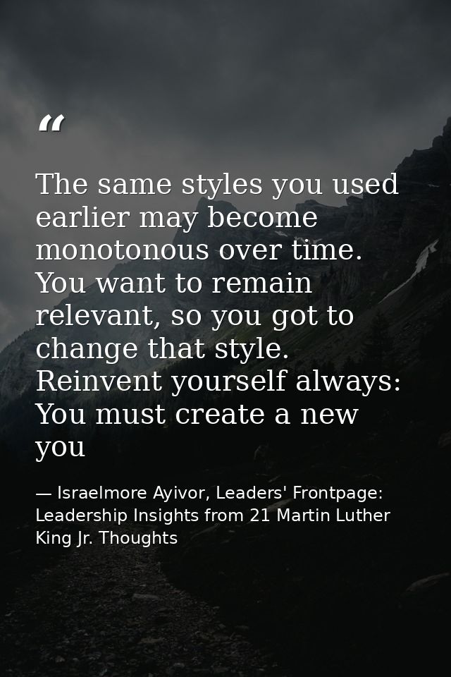 The same styles you used earlier may become monotonous over time. You want to remain relevant, so you got to change that — Israelmore Ayivor, Leaders' Frontpage: Leadership Insights from 21 Martin Luther King Jr. Thoughts