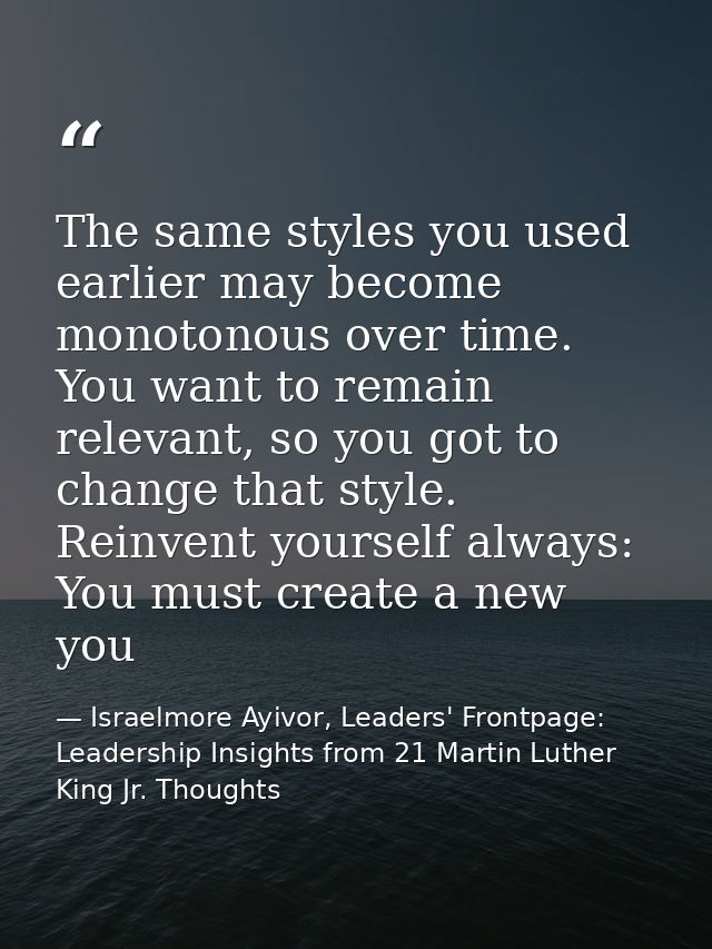 The same styles you used earlier may become monotonous over time. You want to remain relevant, so you got to change that — Israelmore Ayivor, Leaders' Frontpage: Leadership Insights from 21 Martin Luther King Jr. Thoughts