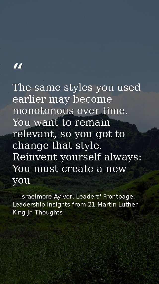 The same styles you used earlier may become monotonous over time. You want to remain relevant, so you got to change that — Israelmore Ayivor, Leaders' Frontpage: Leadership Insights from 21 Martin Luther King Jr. Thoughts