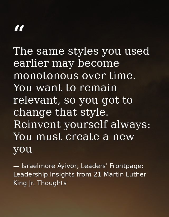 The same styles you used earlier may become monotonous over time. You want to remain relevant, so you got to change that — Israelmore Ayivor, Leaders' Frontpage: Leadership Insights from 21 Martin Luther King Jr. Thoughts