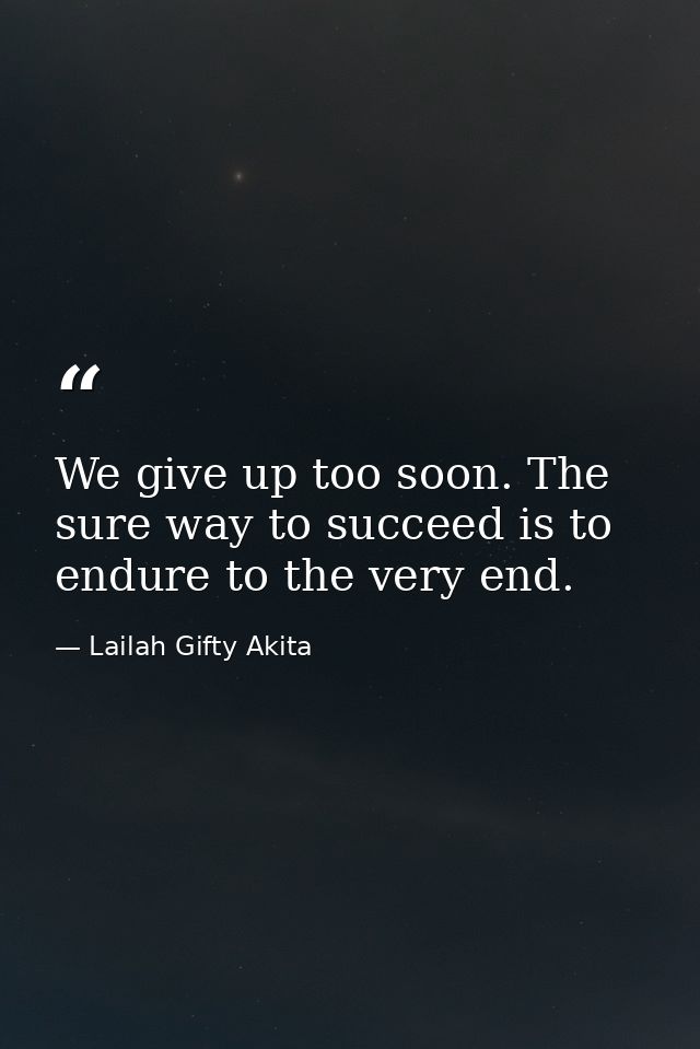 We give up too soon. The sure way to succeed is to endure to the very end. — Lailah Gifty Akita
