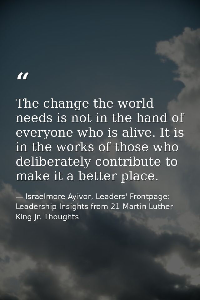 The change the world needs is not in the hand of everyone who is alive. It is in the works of those who deliberately con — Israelmore Ayivor, Leaders' Frontpage: Leadership Insights from 21 Martin Luther King Jr. Thoughts
