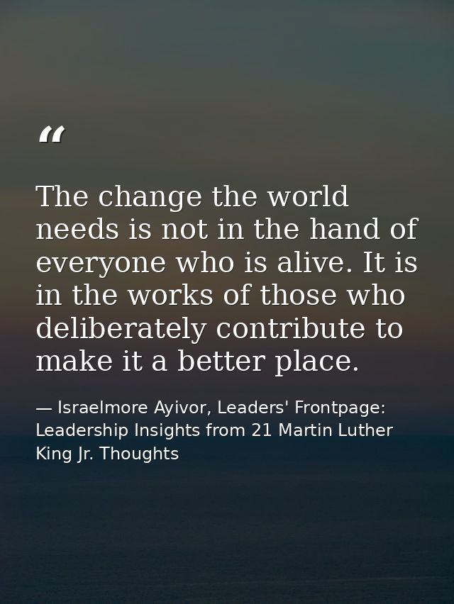 The change the world needs is not in the hand of everyone who is alive. It is in the works of those who deliberately con — Israelmore Ayivor, Leaders' Frontpage: Leadership Insights from 21 Martin Luther King Jr. Thoughts