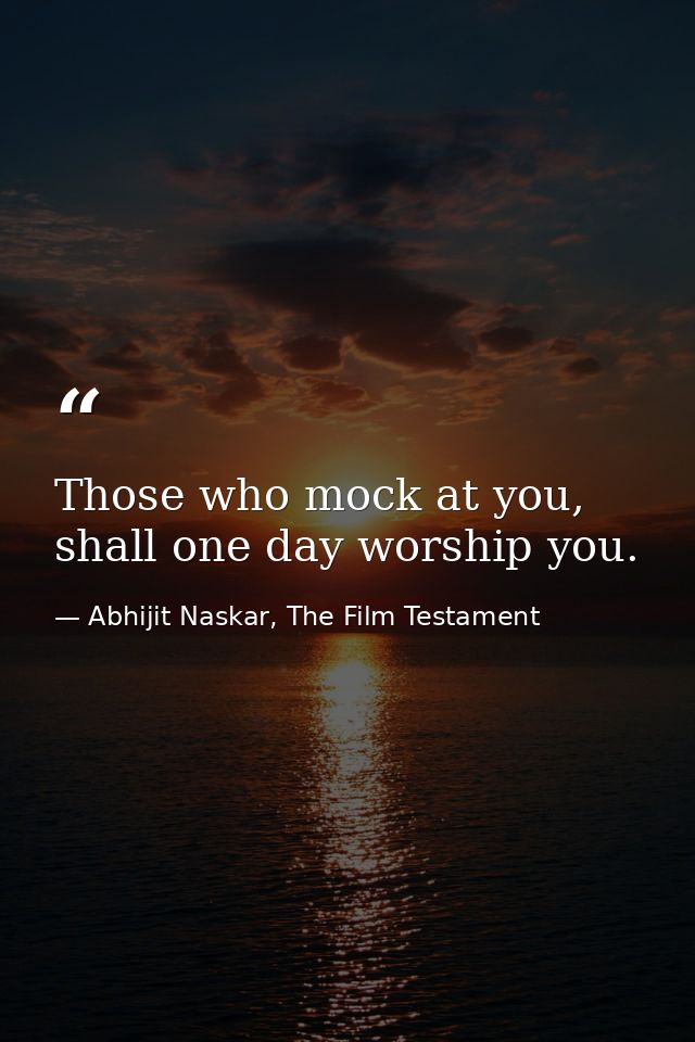Those who mock at you, shall one day worship you. — Abhijit Naskar, The Film Testament
