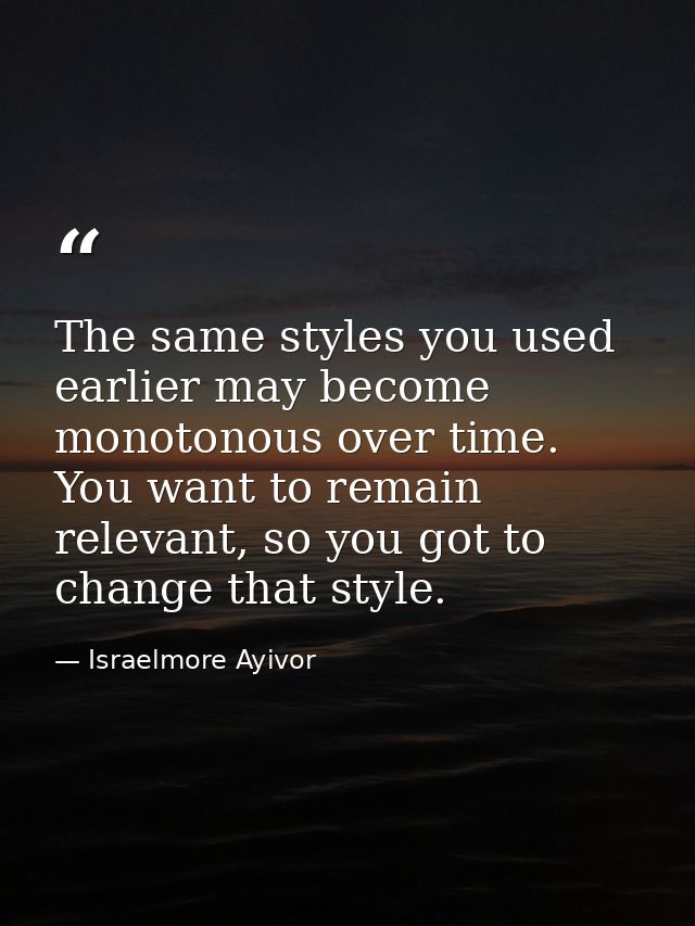 The same styles you used earlier may become monotonous over time. You want to remain relevant, so you got to change that — Israelmore Ayivor