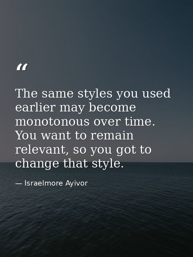The same styles you used earlier may become monotonous over time. You want to remain relevant, so you got to change that — Israelmore Ayivor